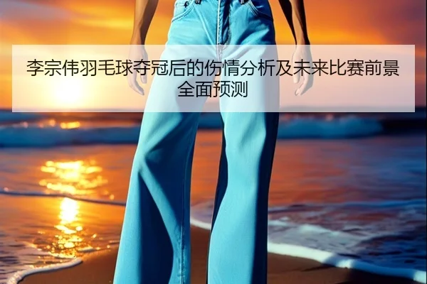 李宗伟羽毛球夺冠后的伤情分析及未来比赛前景全面预测