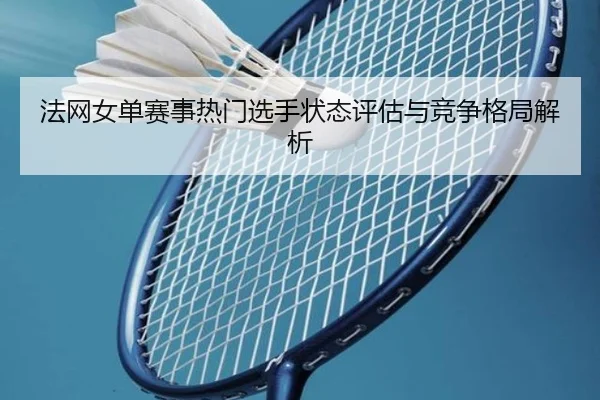 法网女单赛事热门选手状态评估与竞争格局解析