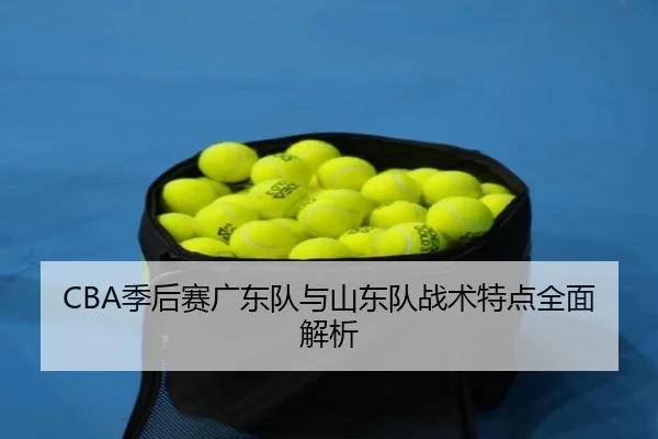 CBA季后赛广东队与山东队战术特点全面解析